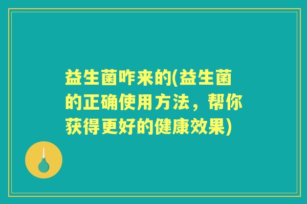 益生菌咋来的(益生菌的正确使用方法,帮你获得更好的健康效果) 益生菌咋来的(益生菌的正确使用方法,帮你获得更好的健康效果)