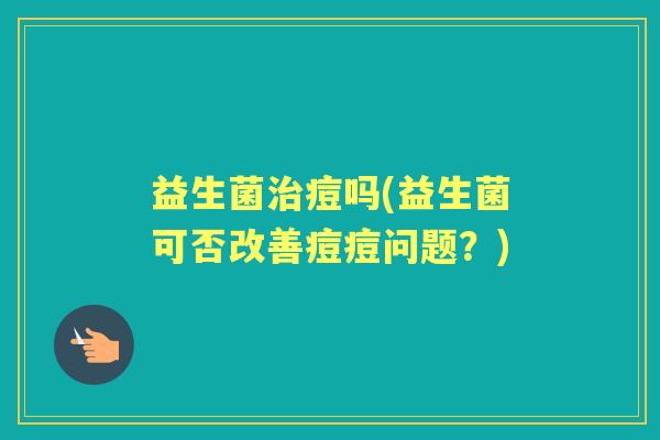 益生菌痘吗(益生菌可否改善痘痘问题?) 益生菌痘吗(益生菌可否改善痘痘问题?)