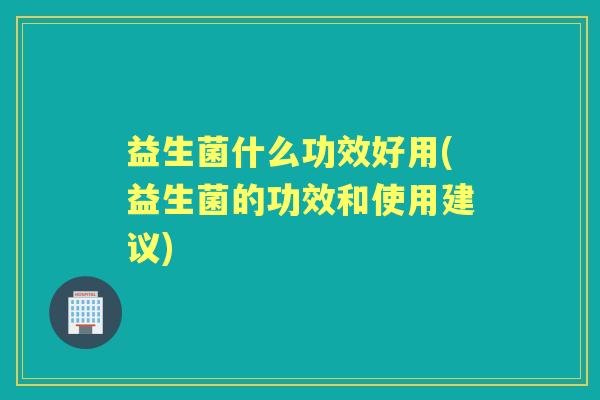 益生菌什么功效好用(益生菌的功效和使用建议)