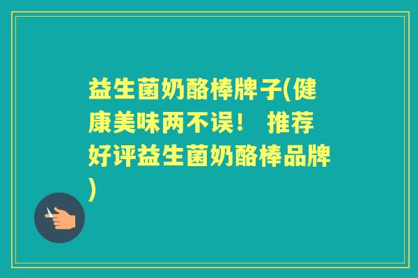 益生菌奶酪棒牌子(健康美味两不误！ 推荐好评益生菌奶酪棒品牌)