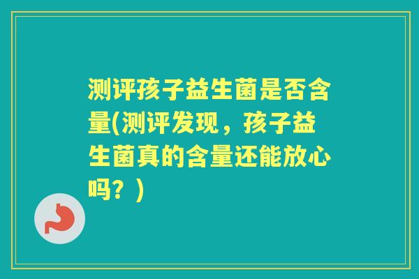 测评孩子益生菌是否含量(测评发现，孩子益生菌真的含量还能放心吗？)