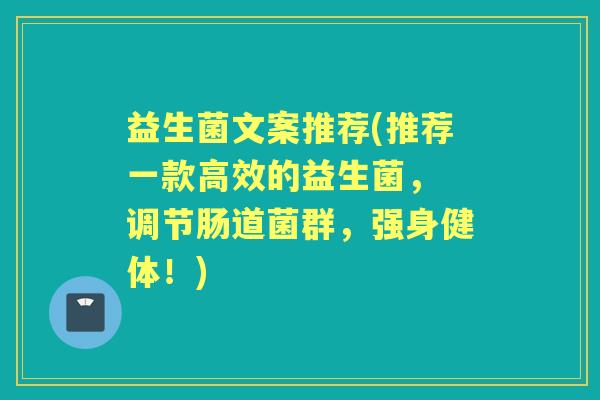 益生菌文案推荐(推荐一款高效的益生菌, 调节肠道菌群,强身健体!) 益生菌文案推荐(推荐一款高效的益生菌, 调节肠道菌群,强身健体!)