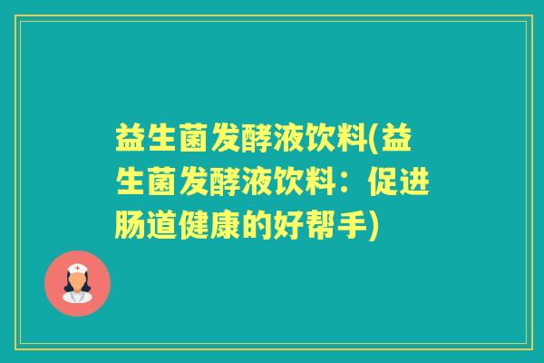益生菌发酵液饮料(益生菌发酵液饮料：促进肠道健康的好帮手)