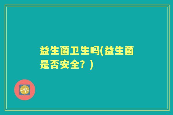 益生菌卫生吗(益生菌是否安全？)
