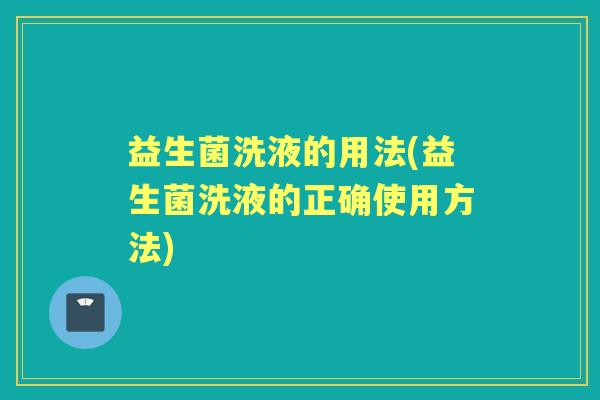 益生菌洗液的用法(益生菌洗液的正确使用方法)