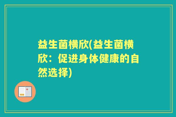 益生菌横欣(益生菌横欣:促进身体健康的自然选择) 益生菌横欣(益生菌横欣:促进身体健康的自然选择)