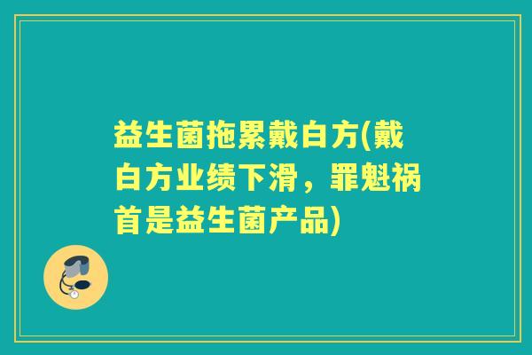 益生菌拖累戴白方(戴白方业绩下滑,罪魁祸首是益生菌产品) 益生菌拖累戴白方(戴白方业绩下滑,罪魁祸首是益生菌产品)