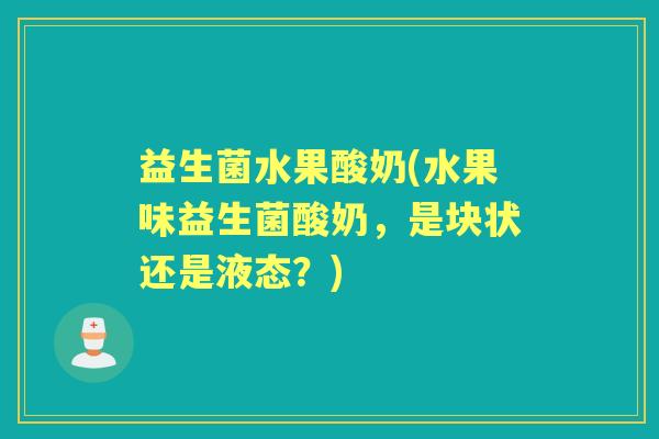 益生菌水果酸奶(水果味益生菌酸奶,是块状还是液态?) 益生菌水果酸奶(水果味益生菌酸奶,是块状还是液态?)