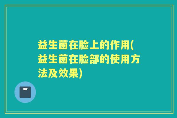 益生菌在脸上的作用(益生菌在脸部的使用方法及效果) 益生菌在脸上的作用(益生菌在脸部的使用方法及效果)