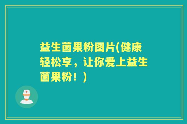 益生菌果粉图片(健康轻松享，让你爱上益生菌果粉！)