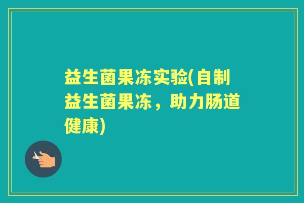 益生菌果冻实验(自制益生菌果冻,助力肠道健康) 益生菌果冻实验(自制益生菌果冻,助力肠道健康)