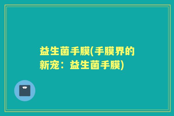 益生菌手膜(手膜界的新宠：益生菌手膜)
