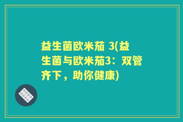 益生菌欧米茄 3(益生菌与欧米茄3：双管齐下，助你健康)