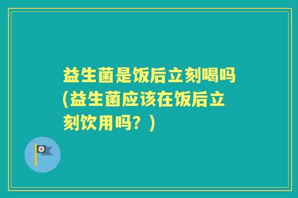 益生菌是饭后立刻喝吗(益生菌应该在饭后立刻饮用吗？)