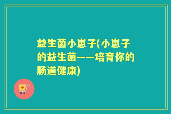 益生菌小崽子(小崽子的益生菌——培育你的肠道健康) 益生菌小崽子(小崽子的益生菌——培育你的肠道健康)