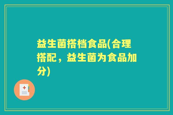 益生菌搭档食品(合理搭配,益生菌为食品加分) 益生菌搭档食品(合理搭配,益生菌为食品加分)