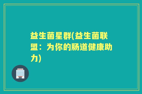 益生菌星群(益生菌联盟:为你的肠道健康助力) 益生菌星群(益生菌联盟:为你的肠道健康助力)