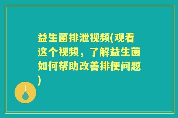 益生菌排泄视频(观看这个视频,了解益生菌如何帮助改善排便问题) 益生菌排泄视频(观看这个视频,了解益生菌如何帮助改善排便问题)