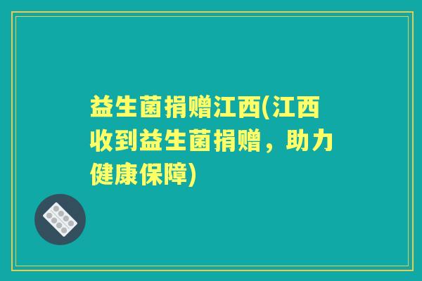 益生菌捐赠江西(江西收到益生菌捐赠,助力健康保障) 益生菌捐赠江西(江西收到益生菌捐赠,助力健康保障)