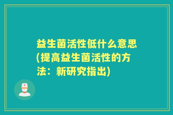 益生菌活性低什么意思(提高益生菌活性的方法:新研究指出) 益生菌活性低什么意思(提高益生菌活性的方法:新研究指出)