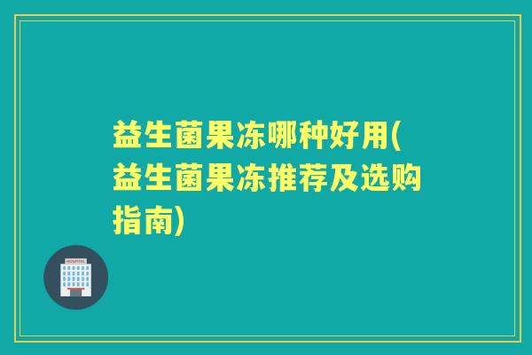 益生菌果冻哪种好用(益生菌果冻推荐及选购指南) 益生菌果冻哪种好用(益生菌果冻推荐及选购指南)