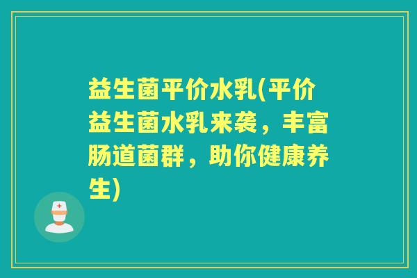 益生菌平价水乳(平价益生菌水乳来袭,丰富肠道菌群,助你健康养生) 益生菌平价水乳(平价益生菌水乳来袭,丰富肠道菌群,助你健康养生)