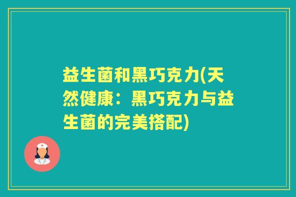 益生菌和黑巧克力(天然健康：黑巧克力与益生菌的完美搭配)
