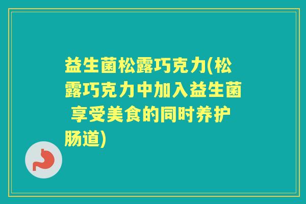 益生菌松露巧克力(松露巧克力中加入益生菌 享受美食的同时养护肠道)