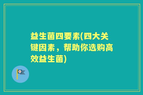 益生菌四要素(四大关键因素,帮助你选购高效益生菌) 益生菌四要素(四大关键因素,帮助你选购高效益生菌)