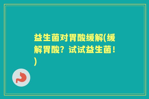 益生菌对胃酸缓解(缓解胃酸?试试益生菌!) 益生菌对胃酸缓解(缓解胃酸?试试益生菌!)