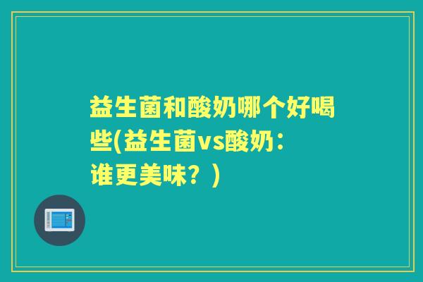益生菌和酸奶哪个好喝些(益生菌vs酸奶：谁更美味？)