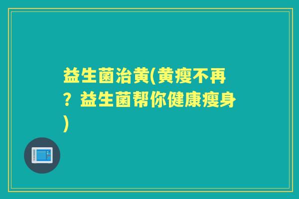 益生菌黄(黄瘦不再？益生菌帮你健康瘦身)