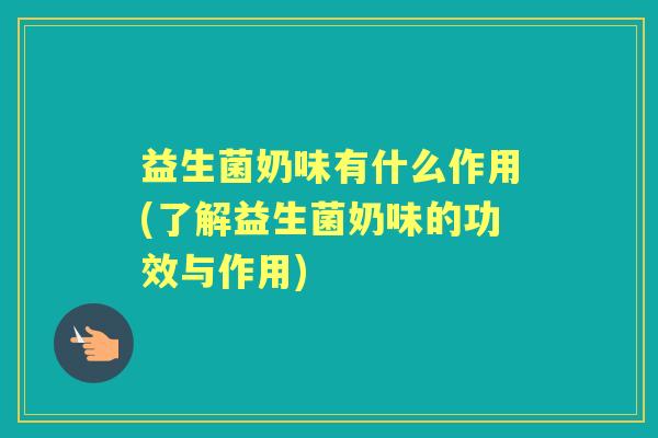 益生菌奶味有什么作用(了解益生菌奶味的功效与作用) 益生菌奶味有什么作用(了解益生菌奶味的功效与作用)