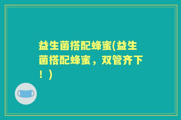 益生菌搭配蜂蜜(益生菌搭配蜂蜜，双管齐下！)