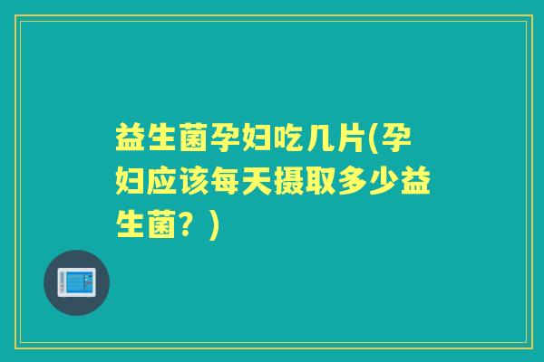 益生菌孕妇吃几片(孕妇应该每天摄取多少益生菌?) 益生菌孕妇吃几片(孕妇应该每天摄取多少益生菌?)