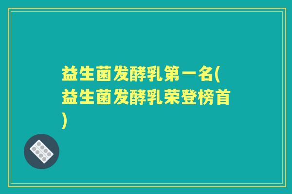 益生菌发酵乳第一名(益生菌发酵乳荣登榜首) 益生菌发酵乳第一名(益生菌发酵乳荣登榜首)