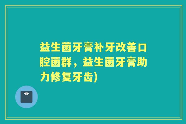 益生菌牙膏补牙改善口腔菌群,益生菌牙膏助力修复牙齿) 益生菌牙膏补牙改善口腔菌群,益生菌牙膏助力修复牙齿)