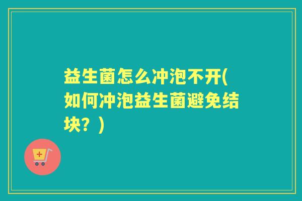 益生菌怎么冲泡不开(如何冲泡益生菌避免结块?) 益生菌怎么冲泡不开(如何冲泡益生菌避免结块?)