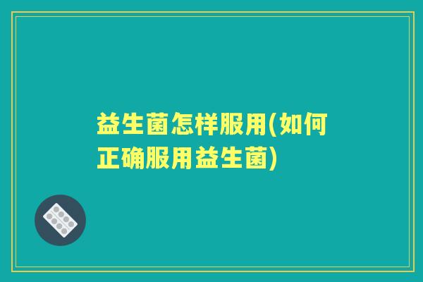 益生菌怎样服用(如何正确服用益生菌) 益生菌怎样服用(如何正确服用益生菌)