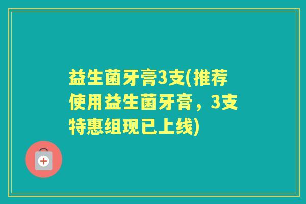 益生菌牙膏3支(推荐使用益生菌牙膏,3支特惠组现已上线) 益生菌牙膏3支(推荐使用益生菌牙膏,3支特惠组现已上线)