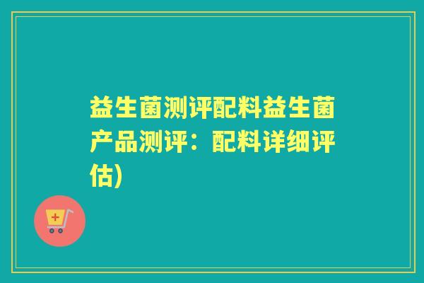 益生菌测评配料益生菌产品测评：配料详细评估)