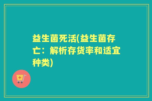 益生菌死活(益生菌存亡：解析存货率和适宜种类)