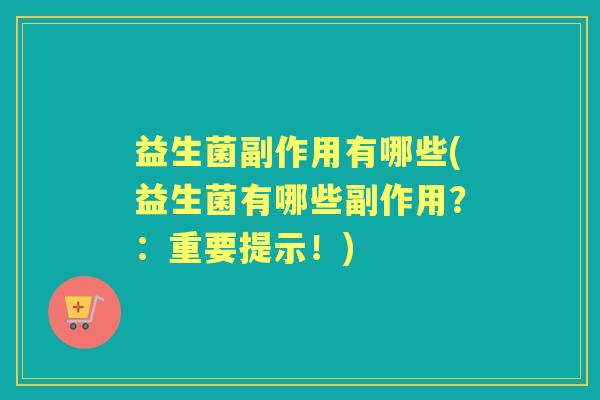益生菌副作用有哪些(益生菌有哪些副作用？：重要提示！)