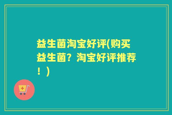 益生菌淘宝好评(购买益生菌?淘宝好评推荐!) 益生菌淘宝好评(购买益生菌?淘宝好评推荐!)