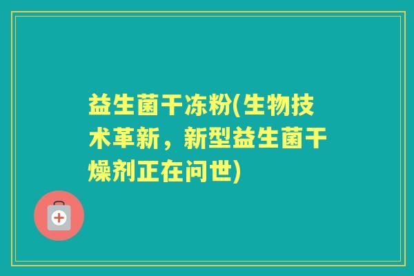 益生菌干冻粉(生物技术革新,新型益生菌干燥剂正在问世) 益生菌干冻粉(生物技术革新,新型益生菌干燥剂正在问世)