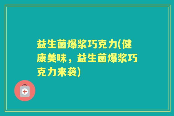 益生菌爆浆巧克力(健康美味,益生菌爆浆巧克力来袭) 益生菌爆浆巧克力(健康美味,益生菌爆浆巧克力来袭)