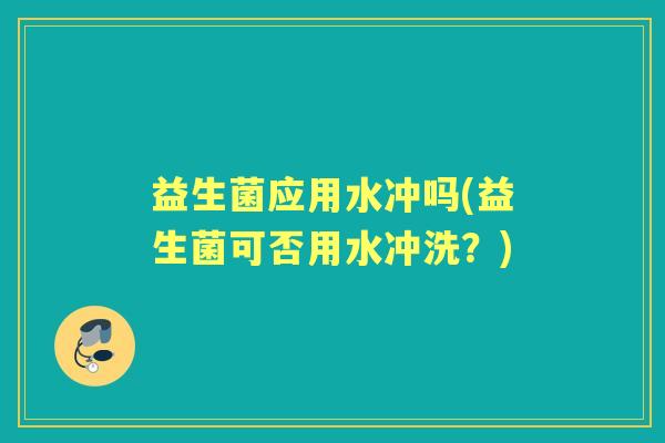 益生菌应用水冲吗(益生菌可否用水冲洗？)