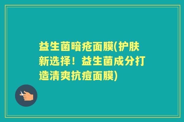 益生菌暗疮面膜(护肤新选择!益生菌成分打造清爽抗痘面膜) 益生菌暗疮面膜(护肤新选择!益生菌成分打造清爽抗痘面膜)