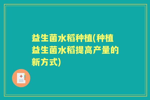 益生菌水稻种植(种植益生菌水稻提高产量的新方式) 益生菌水稻种植(种植益生菌水稻提高产量的新方式)