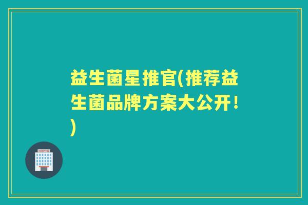 益生菌星推官(推荐益生菌品牌方案大公开!) 益生菌星推官(推荐益生菌品牌方案大公开!)